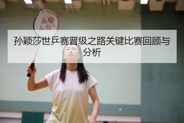 孙颖莎世乒赛晋级之路关键比赛回顾与分析