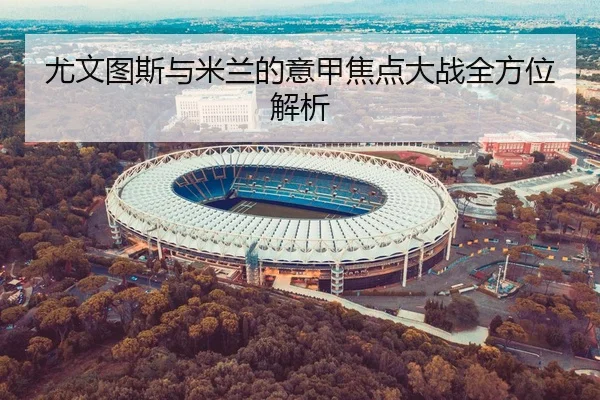 尤文图斯与米兰的意甲焦点大战全方位解析